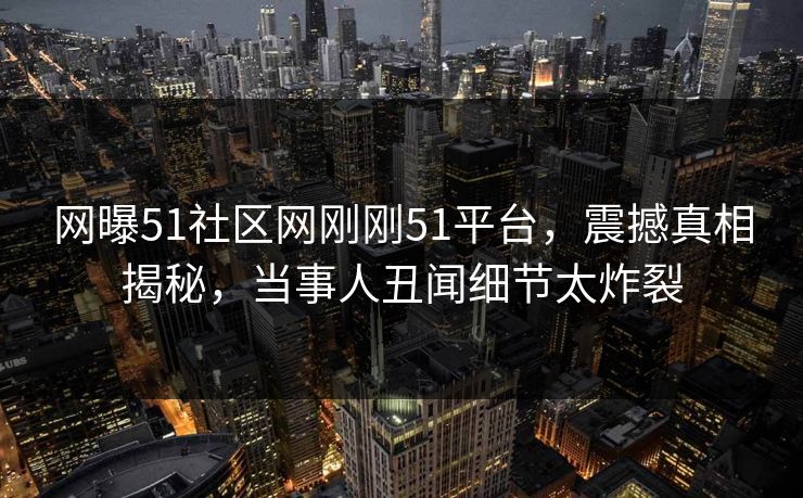 网曝51社区网刚刚51平台，震撼真相揭秘，当事人丑闻细节太炸裂