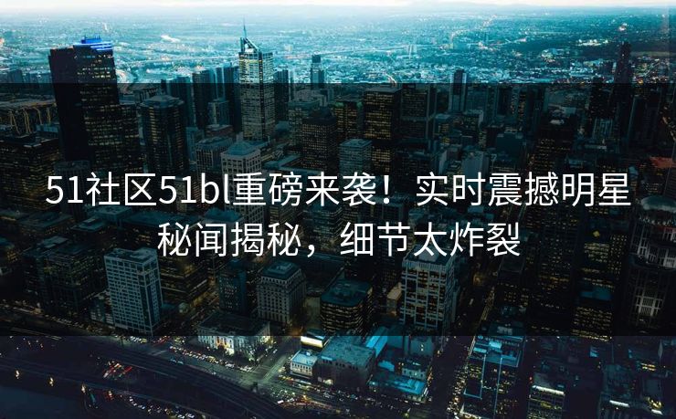 51社区51bl重磅来袭！实时震撼明星秘闻揭秘，细节太炸裂