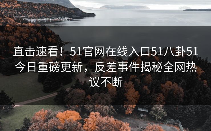 直击速看！51官网在线入口51八卦51今日重磅更新，反差事件揭秘全网热议不断