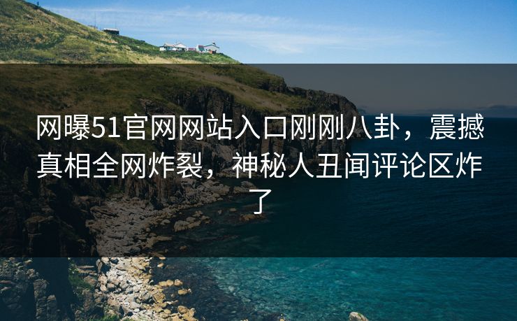 网曝51官网网站入口刚刚八卦，震撼真相全网炸裂，神秘人丑闻评论区炸了