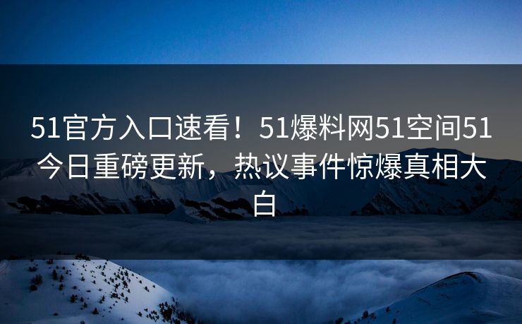 51官方入口速看！51爆料网51空间51今日重磅更新，热议事件惊爆真相大白