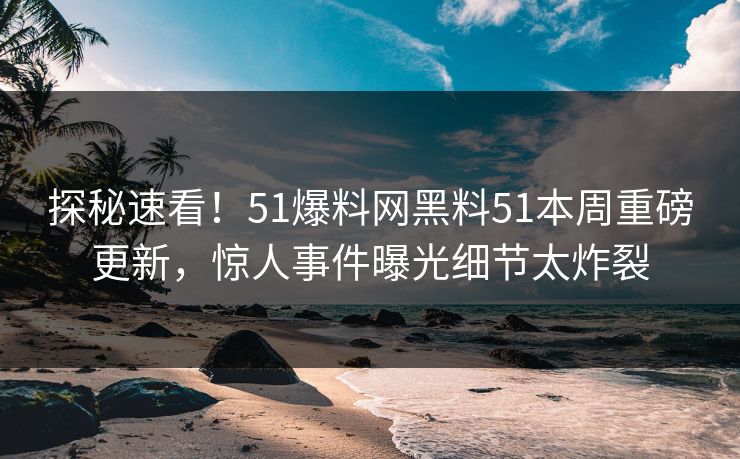 探秘速看！51爆料网黑料51本周重磅更新，惊人事件曝光细节太炸裂