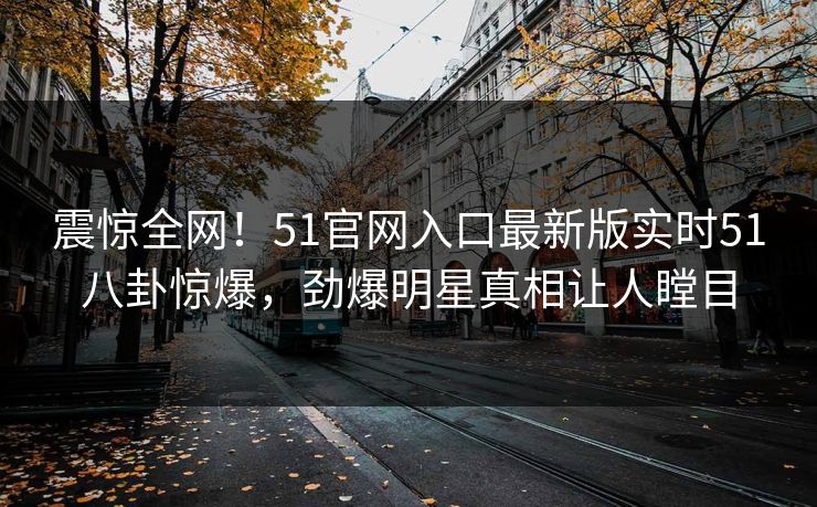 震惊全网！51官网入口最新版实时51八卦惊爆，劲爆明星真相让人瞠目
