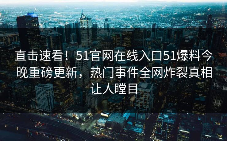 直击速看！51官网在线入口51爆料今晚重磅更新，热门事件全网炸裂真相让人瞠目