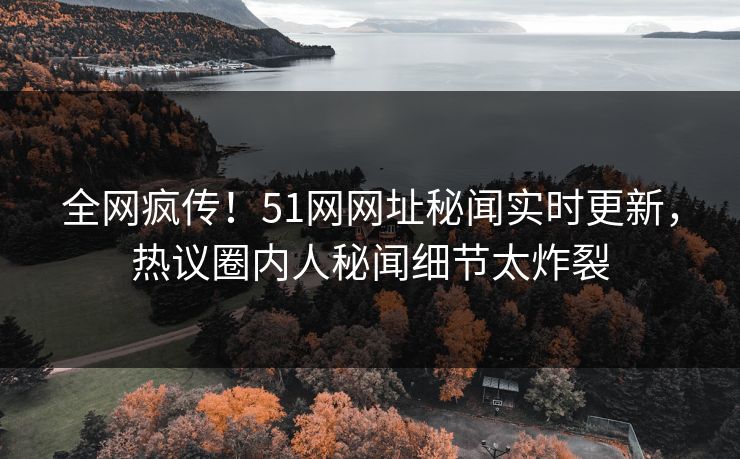 全网疯传！51网网址秘闻实时更新，热议圈内人秘闻细节太炸裂