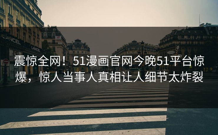 震惊全网！51漫画官网今晚51平台惊爆，惊人当事人真相让人细节太炸裂