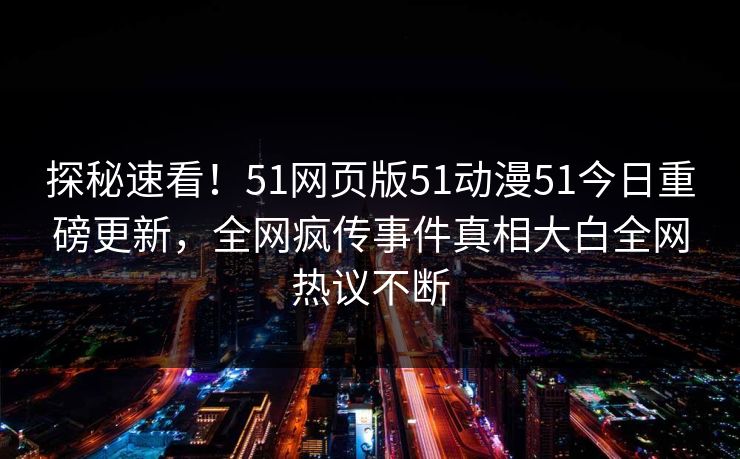 探秘速看！51网页版51动漫51今日重磅更新，全网疯传事件真相大白全网热议不断