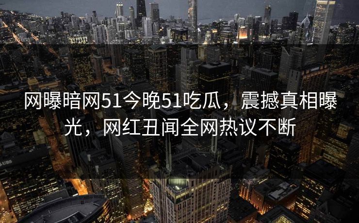 网曝暗网51今晚51吃瓜，震撼真相曝光，网红丑闻全网热议不断
