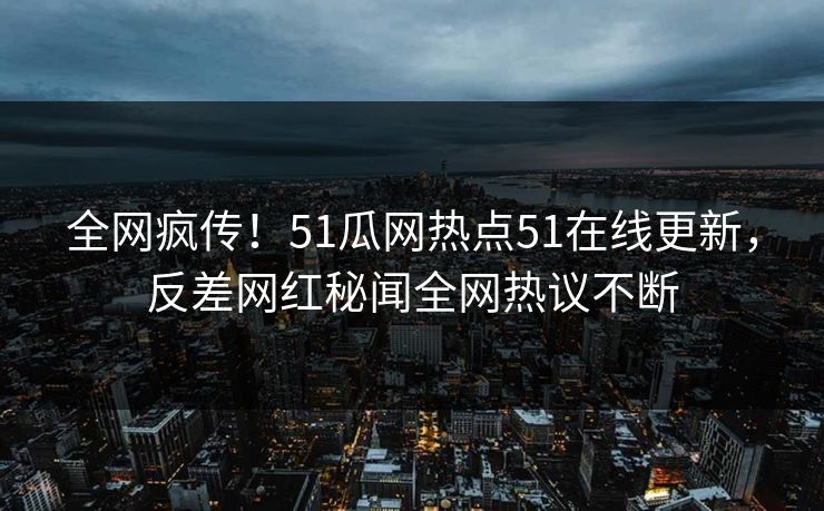 全网疯传！51瓜网热点51在线更新，反差网红秘闻全网热议不断
