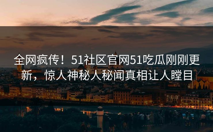 全网疯传！51社区官网51吃瓜刚刚更新，惊人神秘人秘闻真相让人瞠目