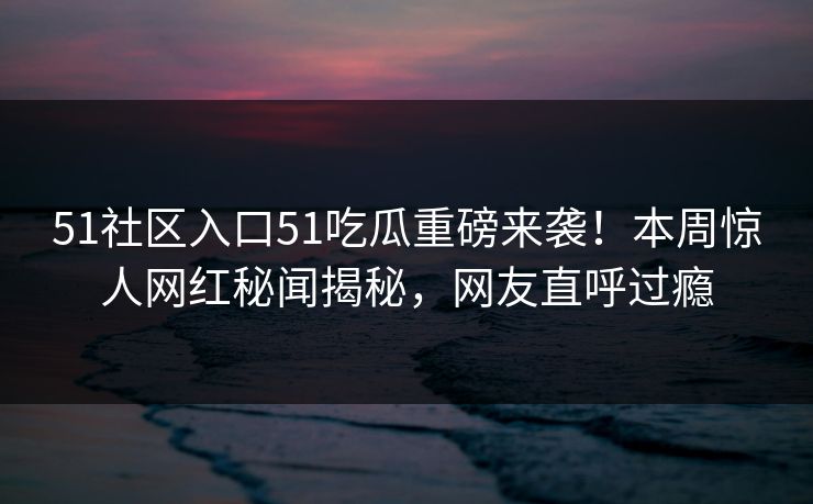 51社区入口51吃瓜重磅来袭！本周惊人网红秘闻揭秘，网友直呼过瘾