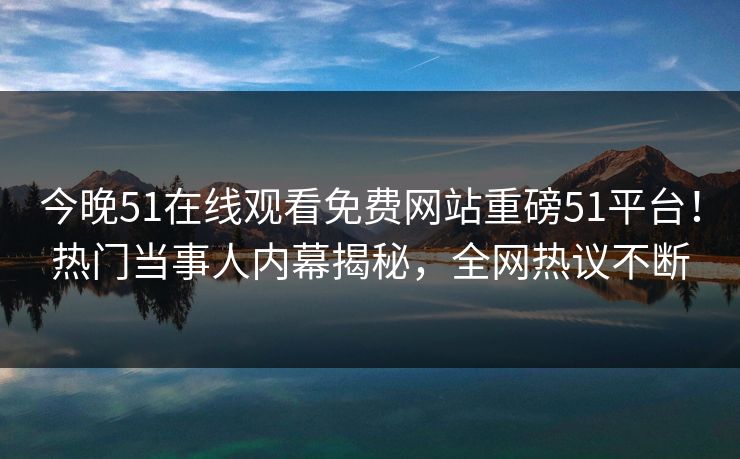 今晚51在线观看免费网站重磅51平台！热门当事人内幕揭秘，全网热议不断