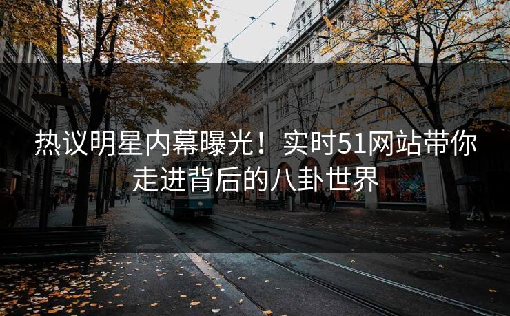 热议明星内幕曝光！实时51网站带你走进背后的八卦世界