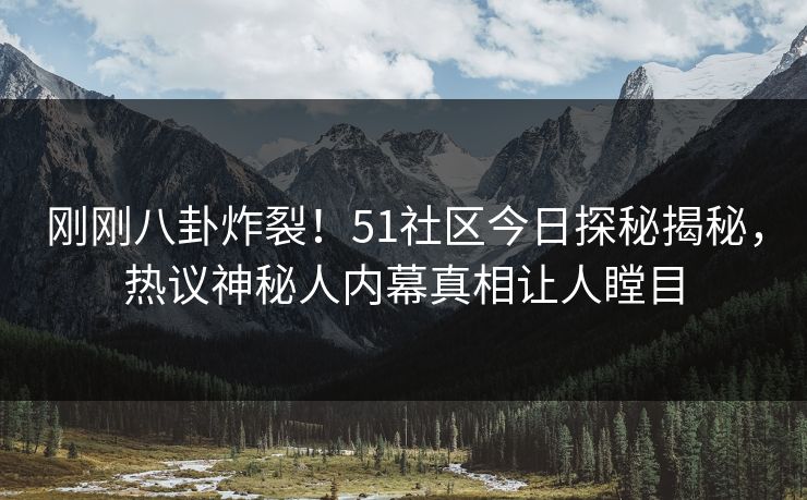 刚刚八卦炸裂！51社区今日探秘揭秘，热议神秘人内幕真相让人瞠目