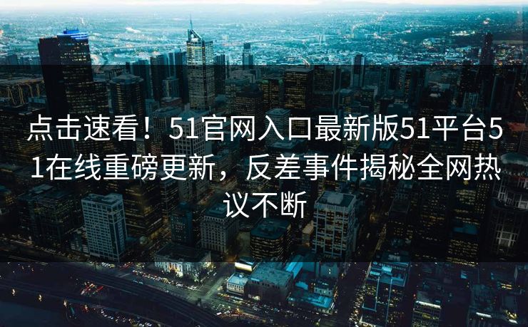 点击速看！51官网入口最新版51平台51在线重磅更新，反差事件揭秘全网热议不断