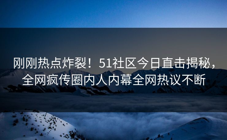 刚刚热点炸裂！51社区今日直击揭秘，全网疯传圈内人内幕全网热议不断