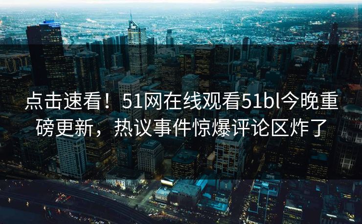 点击速看！51网在线观看51bl今晚重磅更新，热议事件惊爆评论区炸了