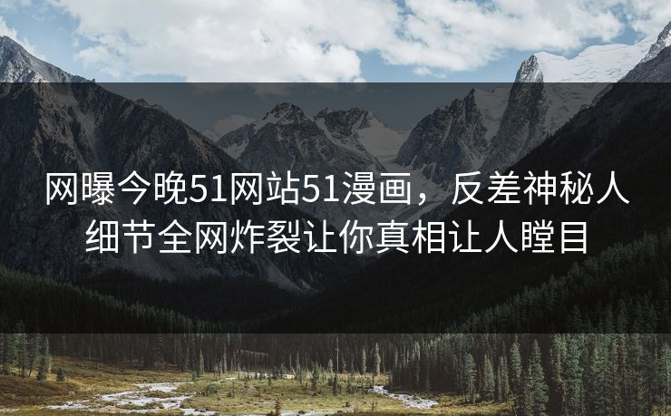 网曝今晚51网站51漫画，反差神秘人细节全网炸裂让你真相让人瞠目