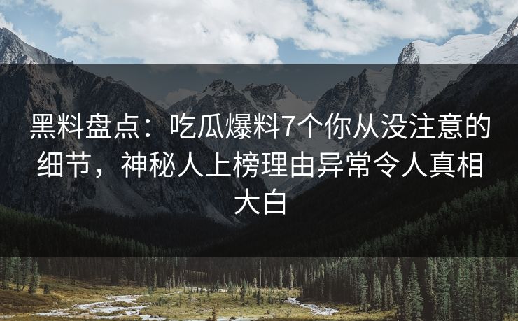 黑料盘点：吃瓜爆料7个你从没注意的细节，神秘人上榜理由异常令人真相大白