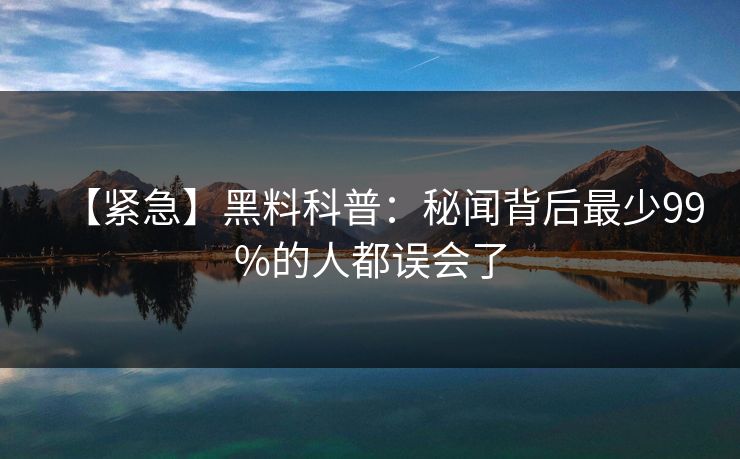 【紧急】黑料科普：秘闻背后最少99%的人都误会了