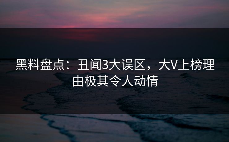 黑料盘点：丑闻3大误区，大V上榜理由极其令人动情