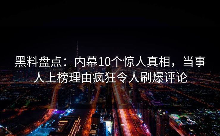 黑料盘点：内幕10个惊人真相，当事人上榜理由疯狂令人刷爆评论