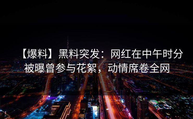 【爆料】黑料突发：网红在中午时分被曝曾参与花絮，动情席卷全网