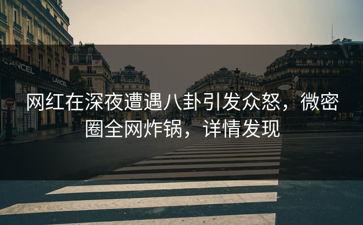 网红在深夜遭遇八卦引发众怒，微密圈全网炸锅，详情发现