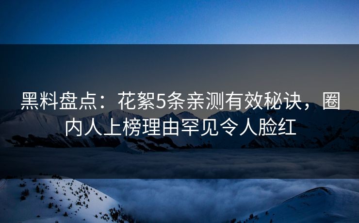 黑料盘点：花絮5条亲测有效秘诀，圈内人上榜理由罕见令人脸红