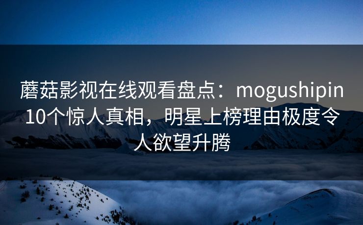蘑菇影视在线观看盘点：mogushipin10个惊人真相，明星上榜理由极度令人欲望升腾