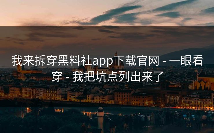 我来拆穿黑料社app下载官网 - 一眼看穿 - 我把坑点列出来了