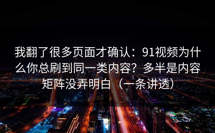 我翻了很多页面才确认:91视频为什么你总刷到同一类内容?多半是内容矩阵没弄明白(一条讲透) 我翻了很多页面才确认:91视频为什么你总刷到同一类内容?多半是内容矩阵没弄明白(一条讲透)