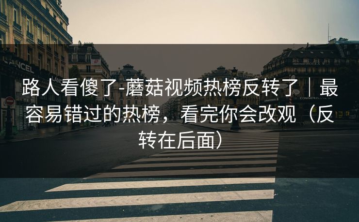 路人看傻了-蘑菇视频热榜反转了｜最容易错过的热榜，看完你会改观（反转在后面）