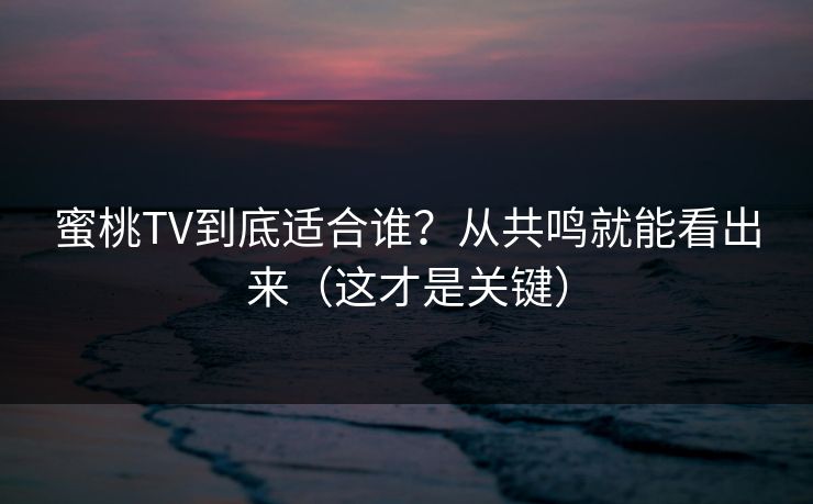 蜜桃TV到底适合谁？从共鸣就能看出来（这才是关键）