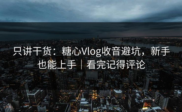 只讲干货：糖心Vlog收音避坑，新手也能上手｜看完记得评论