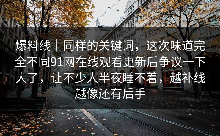 爆料线｜同样的关键词，这次味道完全不同91网在线观看更新后争议一下大了，让不少人半夜睡不着，越补线越像还有后手