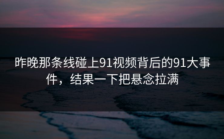 昨晚那条线碰上91视频背后的91大事件，结果一下把悬念拉满