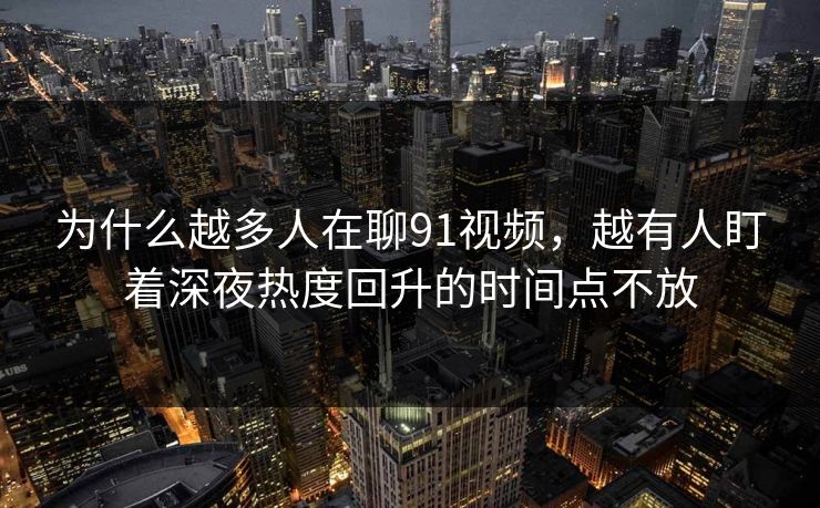 为什么越多人在聊91视频,越有人盯着深夜热度回升的时间点不放 为什么越多人在聊91视频,越有人盯着深夜热度回升的时间点不放